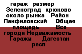 гараж, размер  6*4 , Зеленоград, крюково, около рынка › Район ­ Панфиловский  › Общая площадь ­ 24 - Все города Недвижимость » Гаражи   . Дагестан респ.